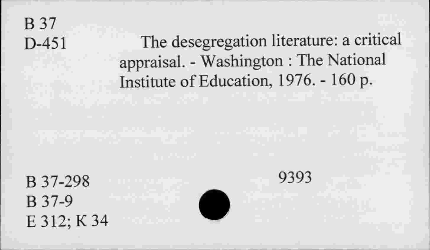 ﻿B37
D-451
The desegregation literature: a critical appraisal. - Washington : The National Institute of Education, 1976. - 160 p.
B 37-298
B37-9
E312;K34
9393